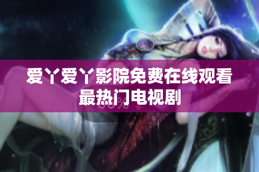 爱丫爱丫影院免费在线观看最热门电视剧