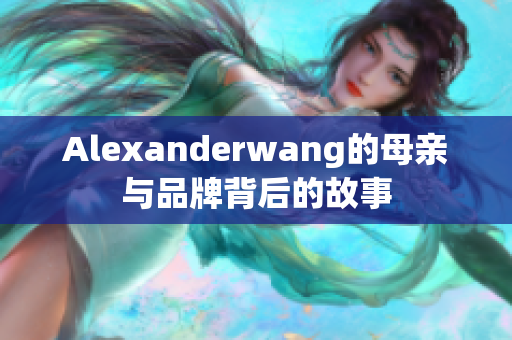 Alexanderwang的母亲与品牌背后的故事