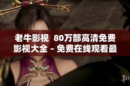 老牛影视  80万部高清免费影视大全 – 免费在线观看最新电影、电视剧、综艺、动漫、美剧等