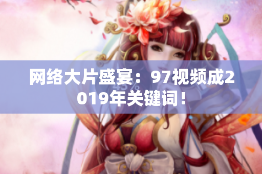 网络大片盛宴：97视频成2019年关键词！