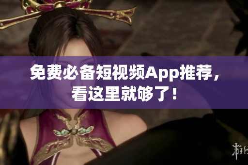 免费必备短视频App推荐，看这里就够了！
