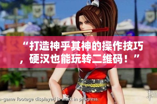 “打造神乎其神的操作技巧，硬汉也能玩转二维码！”