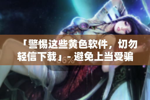 「警惕这些黄色软件，切勿轻信下载」- 避免上当受骗
