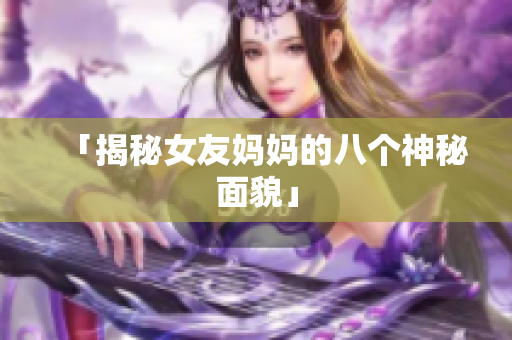 「揭秘女友妈妈的八个神秘面貌」