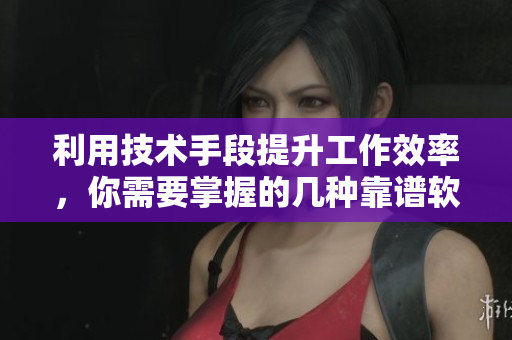 利用技术手段提升工作效率，你需要掌握的几种靠谱软件