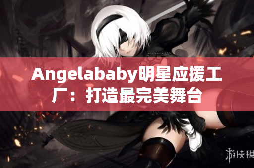 Angelababy明星应援工厂：打造最完美舞台