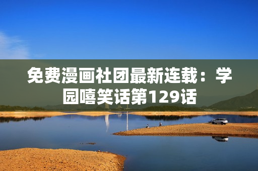 免费漫画社团最新连载：学园嘻笑话第129话