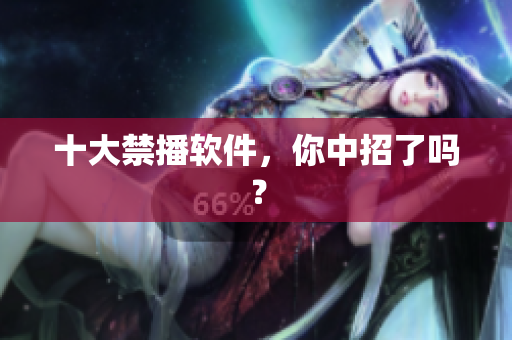 十大禁播软件，你中招了吗？