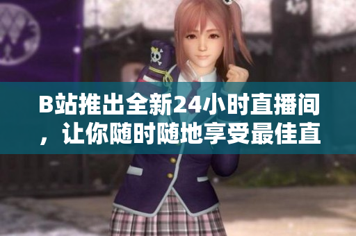 B站推出全新24小时直播间，让你随时随地享受最佳直播体验