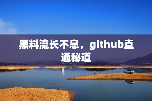 黑料流长不息，github直通秘道