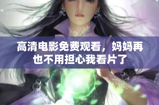 高清电影免费观看，妈妈再也不用担心我看片了