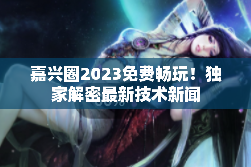 嘉兴圈2023免费畅玩！独家解密最新技术新闻