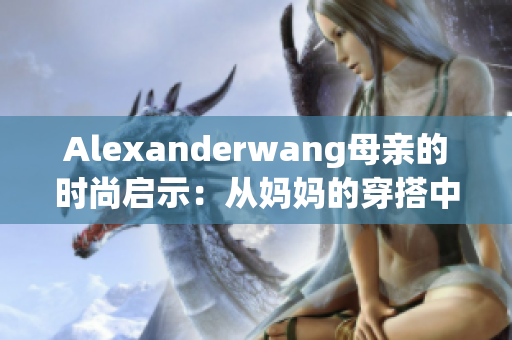 Alexanderwang母亲的时尚启示：从妈妈的穿搭中获得灵感