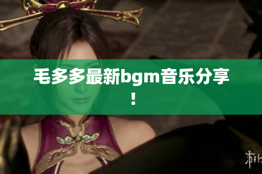 毛多多最新bgm音乐分享！