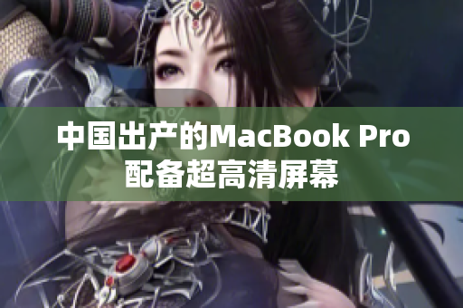 中国出产的MacBook Pro配备超高清屏幕