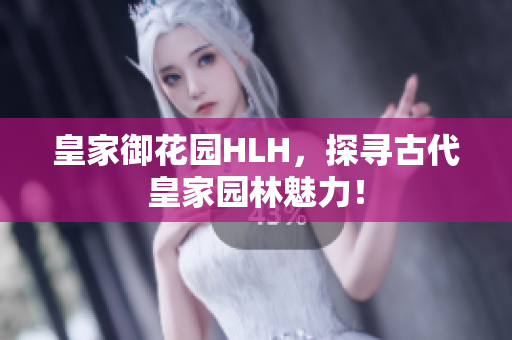 皇家御花园HLH，探寻古代皇家园林魅力！