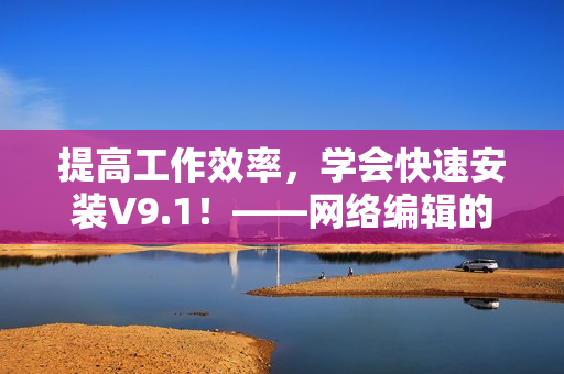 提高工作效率，学会快速安装V9.1！——网络编辑的实用技巧
