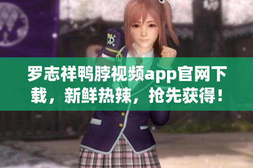 罗志祥鸭脖视频app官网下载，新鲜热辣，抢先获得！