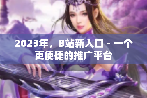 2023年，B站新入口 - 一个更便捷的推广平台
