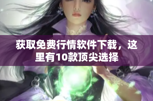 获取免费行情软件下载，这里有10款顶尖选择