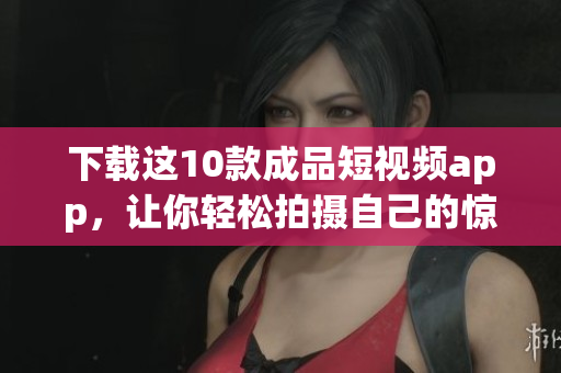 下载这10款成品短视频app，让你轻松拍摄自己的惊艳短片