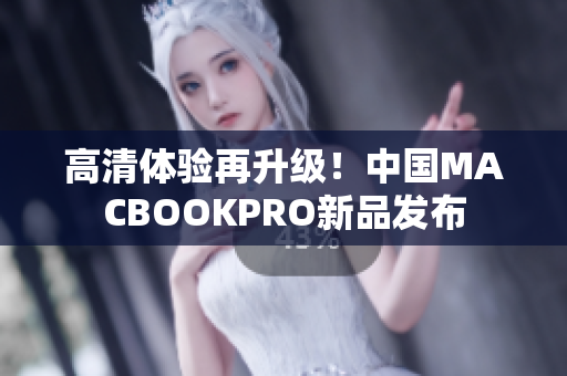 高清体验再升级！中国MACBOOKPRO新品发布