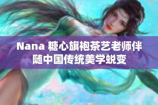 Nana 糖心旗袍茶艺老师伴随中国传统美学蜕变