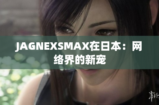 JAGNEXSMAX在日本：网络界的新宠