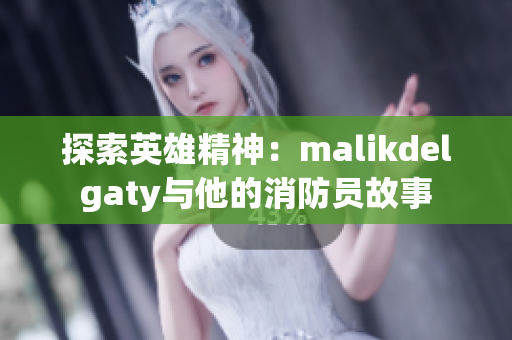 探索英雄精神：malikdelgaty与他的消防员故事