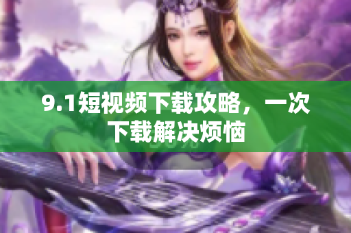 9.1短视频下载攻略，一次下载解决烦恼