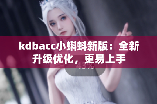 kdbacc小蝌蚪新版：全新升级优化，更易上手