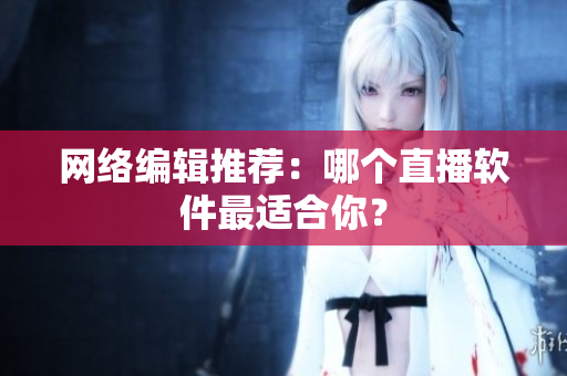 网络编辑推荐：哪个直播软件最适合你？