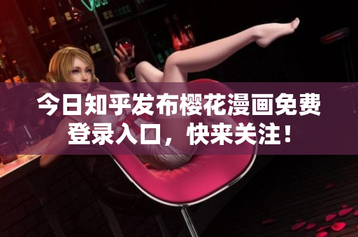 今日知乎发布樱花漫画免费登录入口，快来关注！