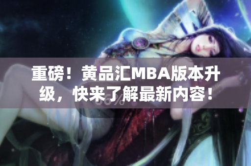 重磅！黄品汇MBA版本升级，快来了解最新内容！
