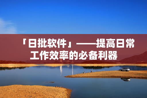 「日批软件」——提高日常工作效率的必备利器