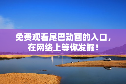 免费观看尾巴动画的入口，在网络上等你发掘！