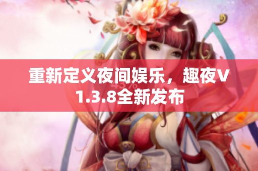 重新定义夜间娱乐，趣夜V1.3.8全新发布