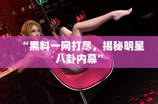 “黑料一网打尽，揭秘明星八卦内幕”