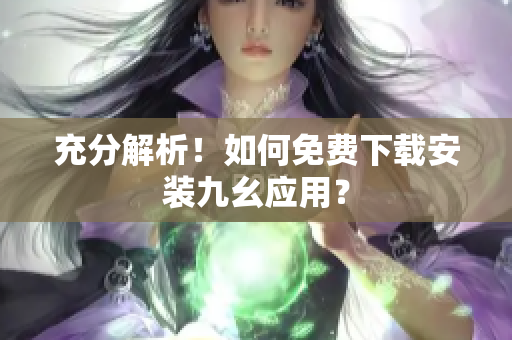 充分解析！如何免费下载安装九幺应用？