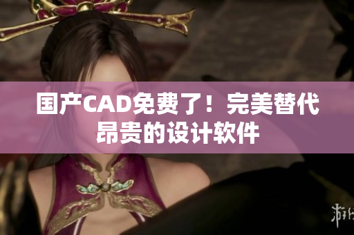国产CAD免费了！完美替代昂贵的设计软件