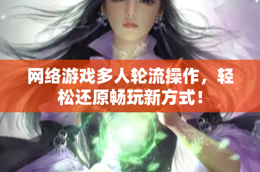 网络游戏多人轮流操作，轻松还原畅玩新方式！