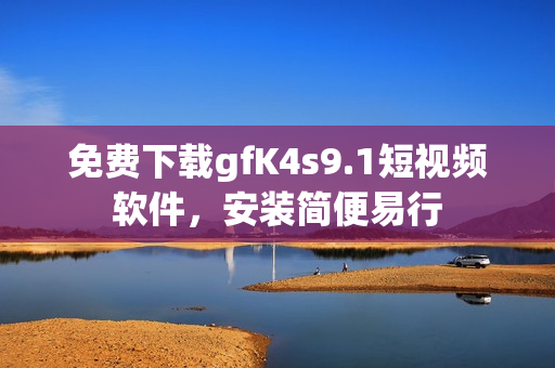 免费下载gfK4s9.1短视频软件，安装简便易行