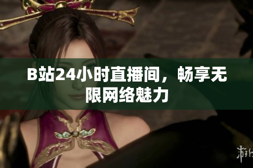 B站24小时直播间，畅享无限网络魅力