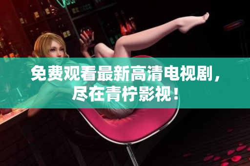 免费观看最新高清电视剧，尽在青柠影视！