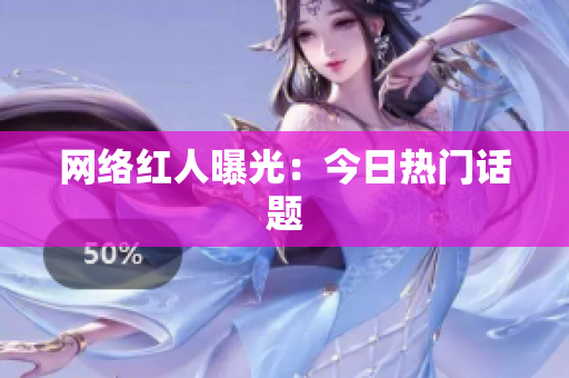 网络红人曝光：今日热门话题