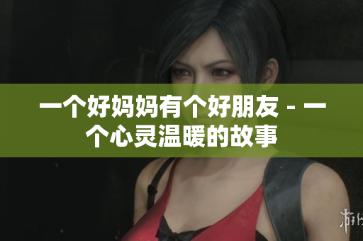 一个好妈妈有个好朋友 - 一个心灵温暖的故事