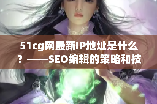 51cg网最新IP地址是什么？——SEO编辑的策略和技巧