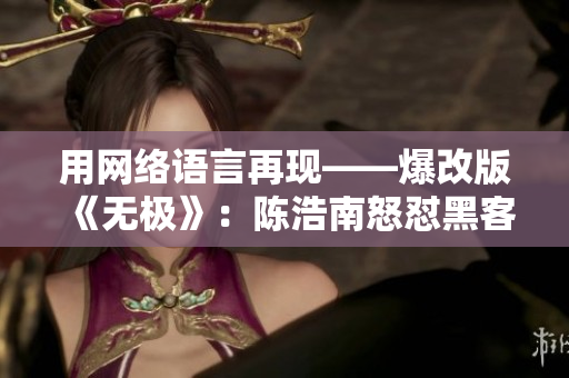 用网络语言再现——爆改版《无极》：陈浩南怒怼黑客帝国