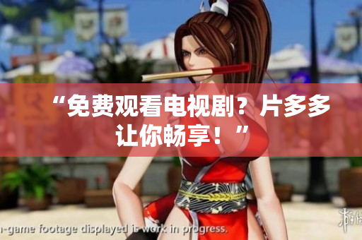 “免费观看电视剧？片多多让你畅享！”