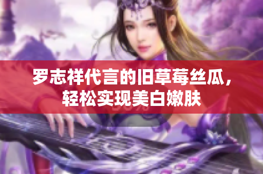 罗志祥代言的旧草莓丝瓜，轻松实现美白嫩肤